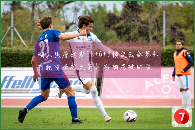 湖人凭詹姆斯18+6+3锁定西部第4，首轮将面对火箭！布朗尼破纪录