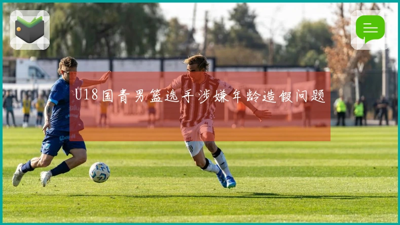 U18国青男篮选手涉嫌年龄造假问题