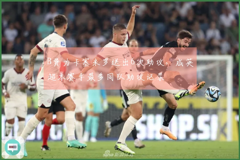 B费为卡塞米罗送出6次助攻，成英超本赛季最多同队助攻记录