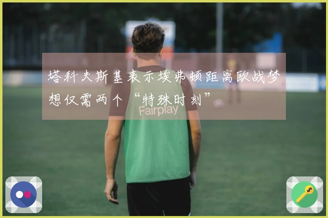 塔科夫斯基表示埃弗顿距离欧战梦想仅需两个“特殊时刻”