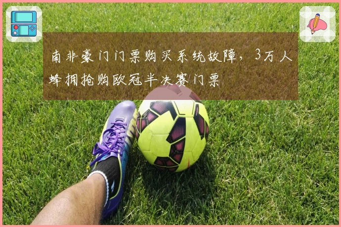 南非豪门门票购买系统故障，3万人蜂拥抢购欧冠半决赛门票