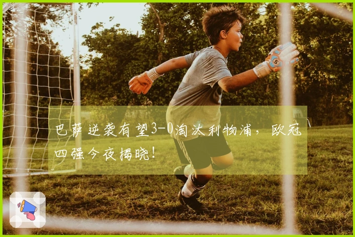 巴萨逆袭有望3-0淘汰利物浦，欧冠四强今夜揭晓！