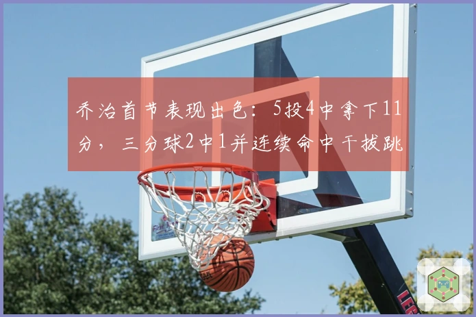 乔治首节表现出色：5投4中拿下11分，三分球2中1并连续命中干拔跳投