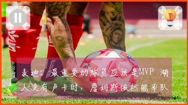 麦迪：最重要的球员应该是MVP  湖人没有卢卡时，詹姆斯依然能率队晋级季后赛