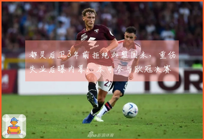 都灵后卫3年前拒绝加盟国米，重伤失业后曝内幕：本可参与欧冠决赛