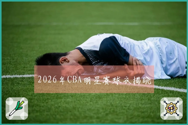 2026年CBA明星赛球衣揭晓