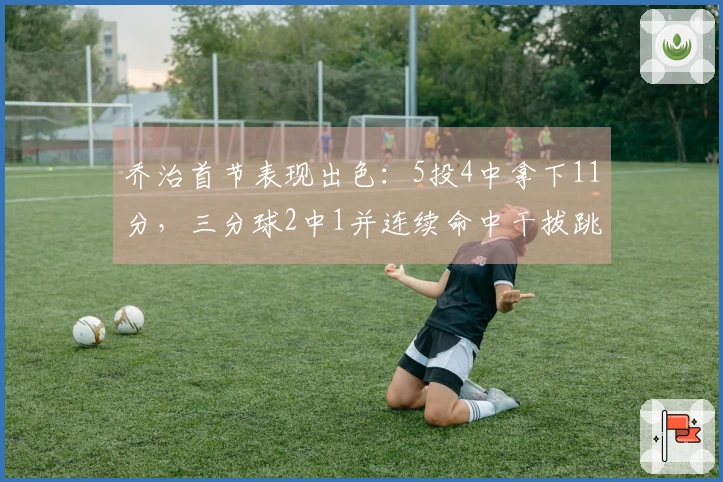乔治首节表现出色：5投4中拿下11分，三分球2中1并连续命中干拔跳投
