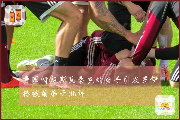 费塞特与斯瓦泰克的分手引发罗伊格被前弟子批评
