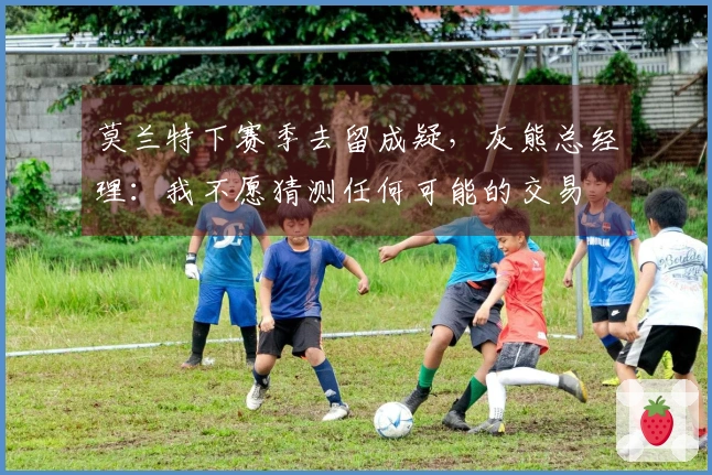 莫兰特下赛季去留成疑，灰熊总经理：我不愿猜测任何可能的交易