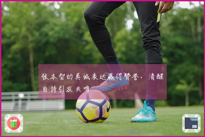 张本智的真诚表达赢得赞誉，清醒自持引发共鸣