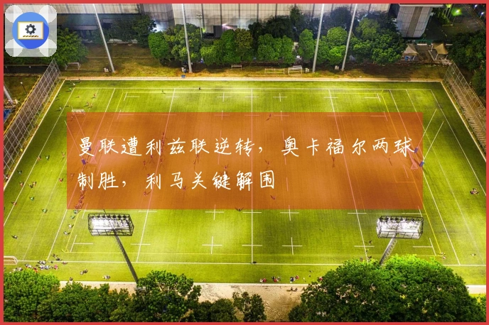 曼联遭利兹联逆转，奥卡福尔两球制胜，利马关键解围