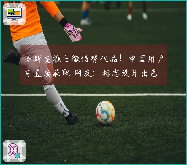 马斯克推出微信替代品！中国用户可直接获取 网友：标志设计出色