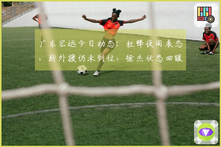广东宏远今日动态：杜锋夜间表态，新外援仍未到位，徐杰状态回暖