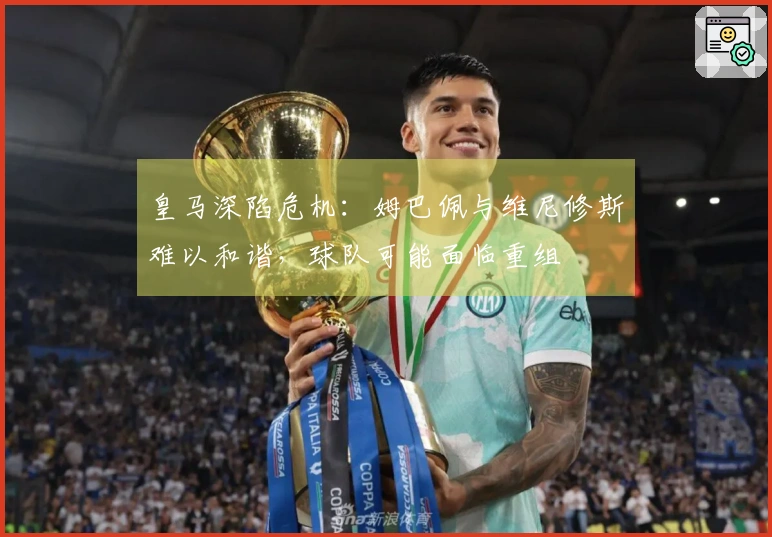 皇马深陷危机：姆巴佩与维尼修斯难以和谐，球队可能面临重组