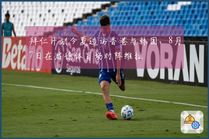 拜仁计划今夏造访香港与韩国，8月7日在启德体育场对阵维拉