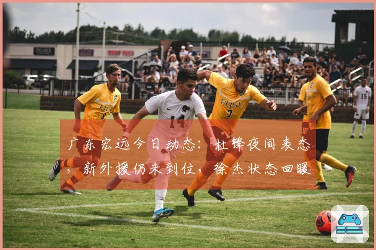 广东宏远今日动态：杜锋夜间表态，新外援仍未到位，徐杰状态回暖