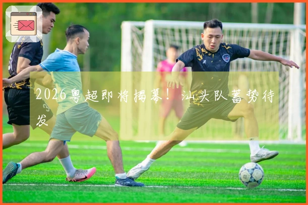 2026粤超即将揭幕！汕头队蓄势待发