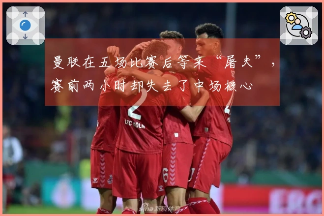 曼联在五场比赛后等来“屠夫”，赛前两小时却失去了中场核心
