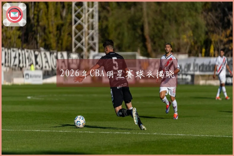 2026年CBA明星赛球衣揭晓