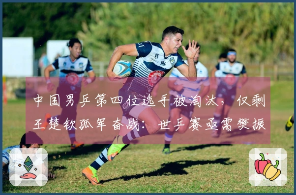 中国男乒第四位选手被淘汰，仅剩王楚钦孤军奋战：世乒赛亟需樊振东归队？